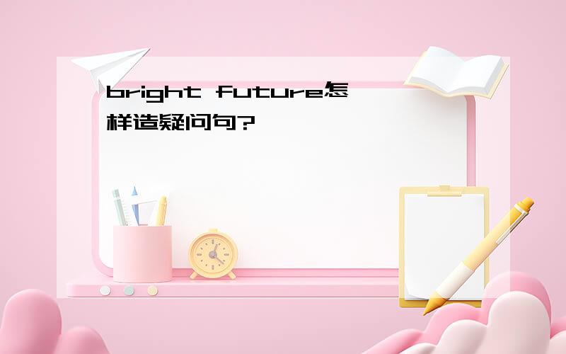 bright future怎样造疑问句?