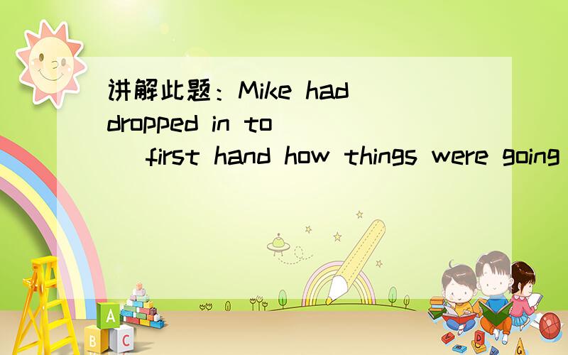 讲解此题：Mike had dropped in to _ first hand how things were going on.A.inquire B.require C.assign D.acquiredrop in