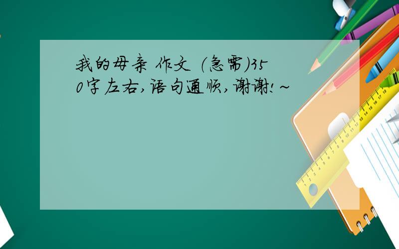 我的母亲 作文 （急需）350字左右,语句通顺,谢谢!~