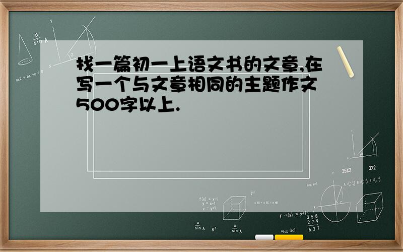 找一篇初一上语文书的文章,在写一个与文章相同的主题作文 500字以上.