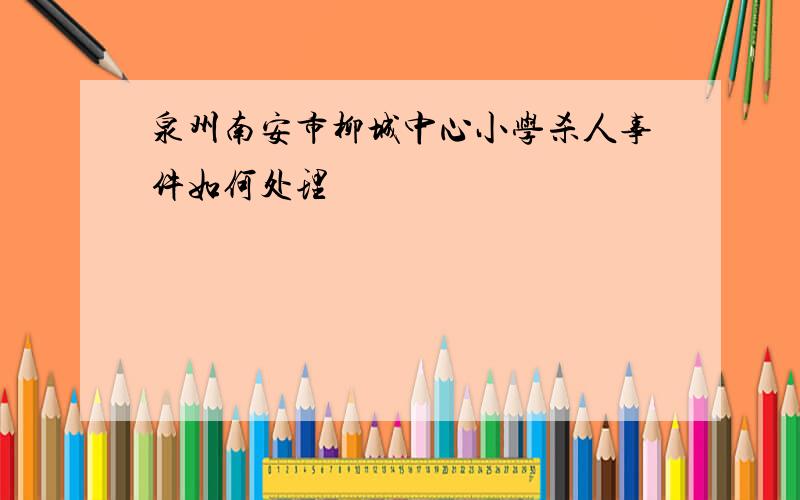 泉州南安市柳城中心小学杀人事件如何处理