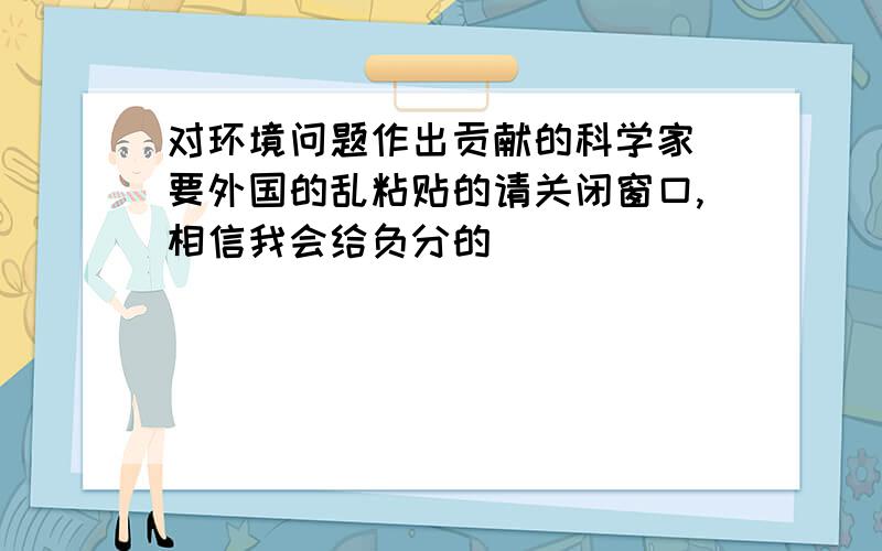 对环境问题作出贡献的科学家 要外国的乱粘贴的请关闭窗口,相信我会给负分的