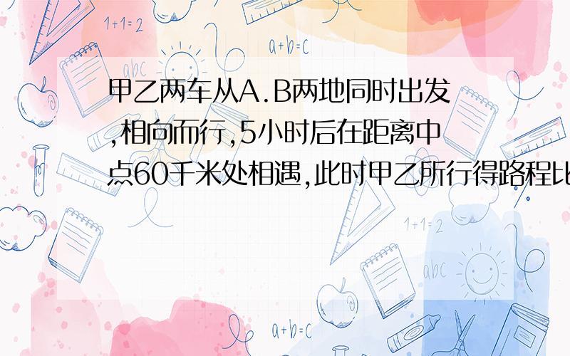 甲乙两车从A.B两地同时出发,相向而行,5小时后在距离中点60千米处相遇,此时甲乙所行得路程比是6:5两车的速度各是多少?