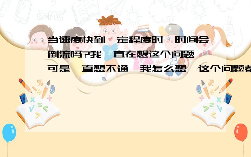 当速度快到一定程度时,时间会倒流吗?我一直在想这个问题,可是一直想不通,我怎么想,这个问题都不太可能,我朋友说速度和时间根本就不能一起比较,那为什么有