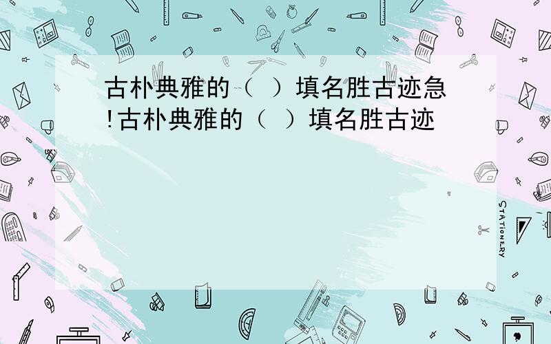 古朴典雅的（ ）填名胜古迹急!古朴典雅的（ ）填名胜古迹