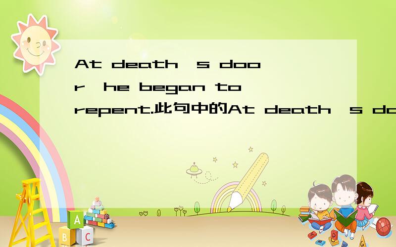 At death's door,he began to repent.此句中的At death's door做状语还是补语?为什么?