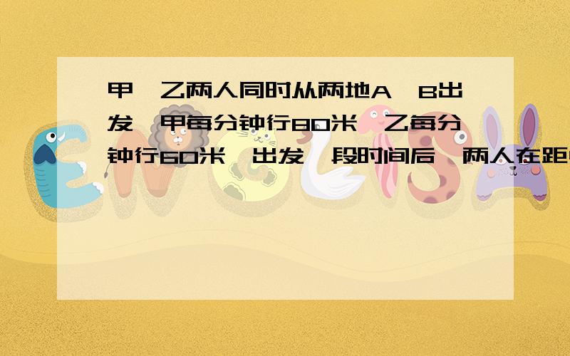 甲、乙两人同时从两地A、B出发,甲每分钟行80米,乙每分钟行60米,出发一段时间后,两人在距中点的C点相遇,如果甲出发后在中途某地停留7分钟,两人将在距中点的D点处相遇,中点距C、D两点的距