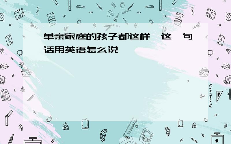 单亲家庭的孩子都这样…这一句话用英语怎么说