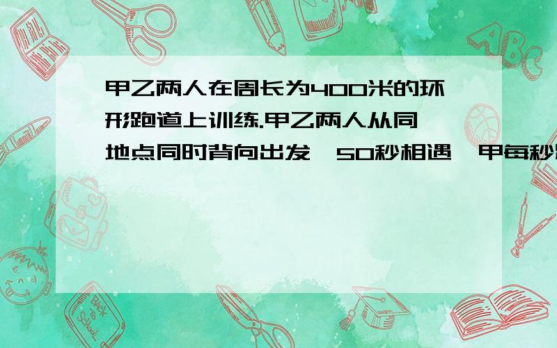 甲乙两人在周长为400米的环形跑道上训练.甲乙两人从同一地点同时背向出发,50秒相遇,甲每秒跑5米,求乙的速度.