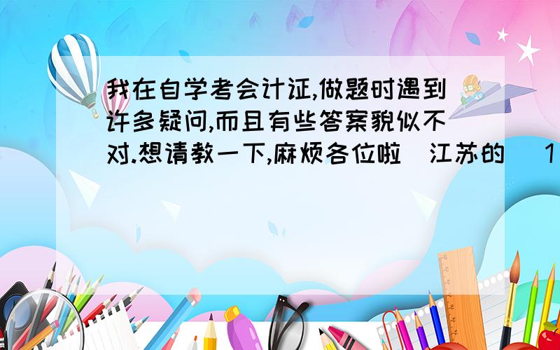 我在自学考会计证,做题时遇到许多疑问,而且有些答案貌似不对.想请教一下,麻烦各位啦（江苏的） 1 下列1 下列各项中,属于资产必须具备的基本特征有（ABD）. A 预期会给企业带来经济利益 B