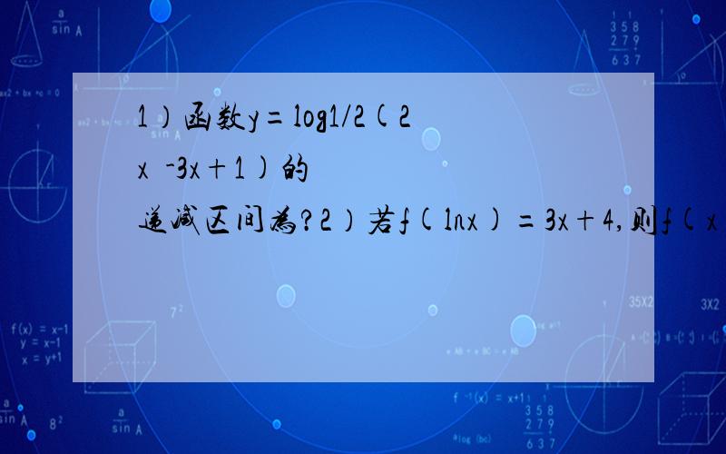 1）函数y=log1/2(2x³-3x+1)的递减区间为?2）若f(lnx)=3x+4,则f(x)的表达式为?