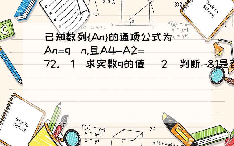 已知数列{An}的通项公式为An=q^n,且A4-A2=72.（1）求实数q的值 （2）判断-81是否为此数列中的项.