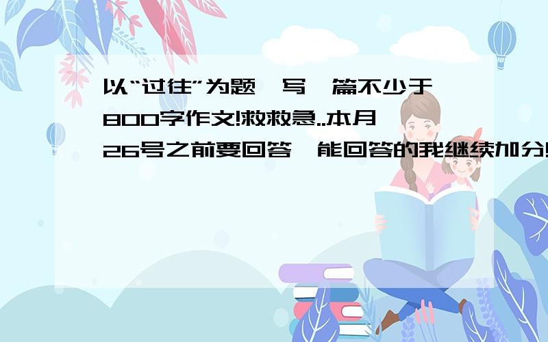 以“过往”为题,写一篇不少于800字作文!救救急..本月26号之前要回答,能回答的我继续加分!