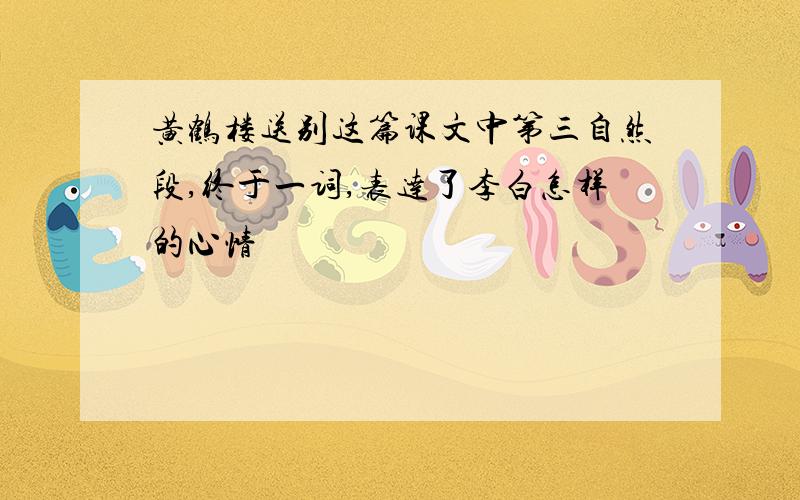 黄鹤楼送别这篇课文中第三自然段,终于一词,表达了李白怎样的心情