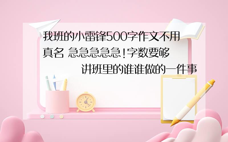 我班的小雷锋500字作文不用真名 急急急急急!字数要够          讲班里的谁谁做的一件事