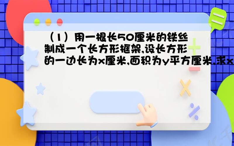 （1）用一根长50厘米的铁丝制成一个长方形框架,设长方形的一边长为x厘米,面积为y平方厘米,求x关于y的函数解析式.（2）甲乙两个旅行社都有到某地旅游的团队项目,向每位游客的收费标准均