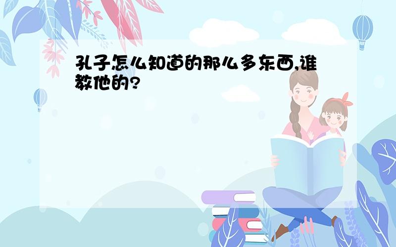 孔子怎么知道的那么多东西,谁教他的?