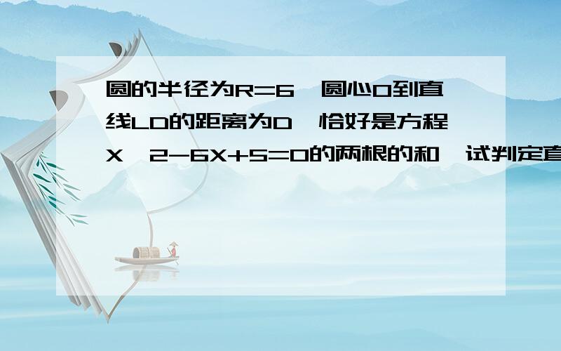 圆的半径为R=6,圆心0到直线LD的距离为D,恰好是方程X^2-6X+5=0的两根的和,试判定直线L与圆O的位置关系.