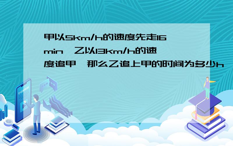 甲以5km/h的速度先走16min,乙以13km/h的速度追甲,那么乙追上甲的时间为多少h,请用一元一次方程解,谢谢