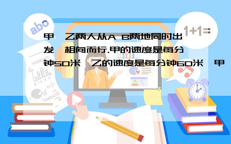 甲、乙两人从A B两地同时出发,相向而行.甲的速度是每分钟50米,乙的速度是每分钟60米,甲、乙两人从A B两地同时出发,相向而行.甲的速度是每分钟50米,乙的速度是每分钟60米,在距离终点50米处