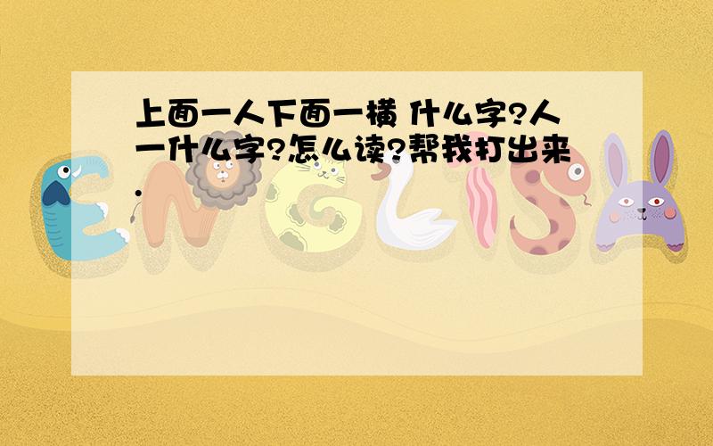 上面一人下面一横 什么字?人一什么字?怎么读?帮我打出来.