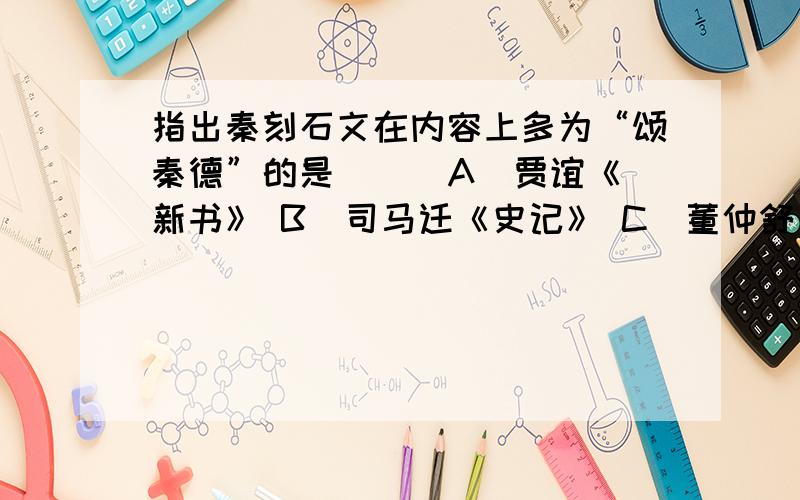 指出秦刻石文在内容上多为“颂秦德”的是（ ） A．贾谊《新书》 B．司马迁《史记》 C．董仲舒《春秋繁露》