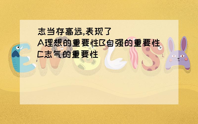 志当存高远,表现了（   ）A理想的重要性B自强的重要性C志气的重要性