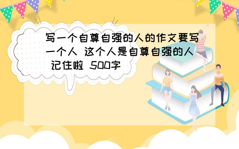 写一个自尊自强的人的作文要写一个人 这个人是自尊自强的人 记住啦 500字