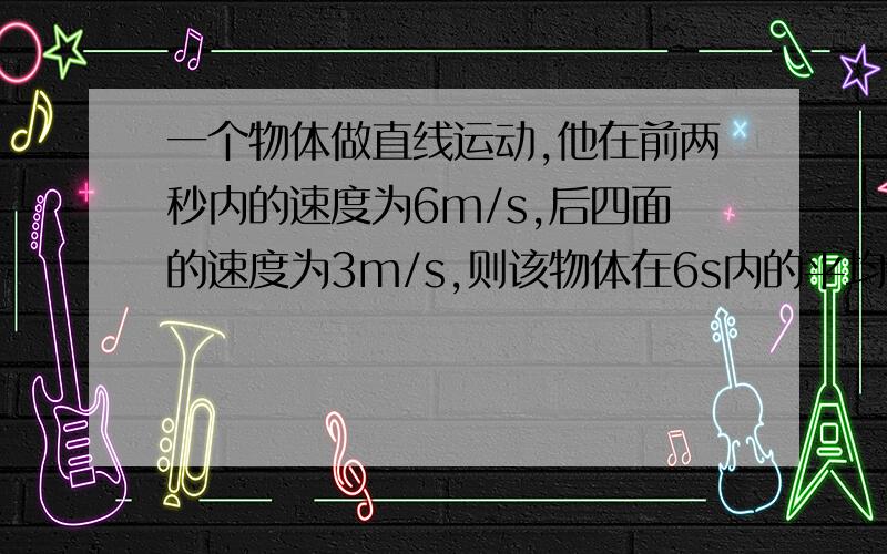 一个物体做直线运动,他在前两秒内的速度为6m/s,后四面的速度为3m/s,则该物体在6s内的平均速度是多少?