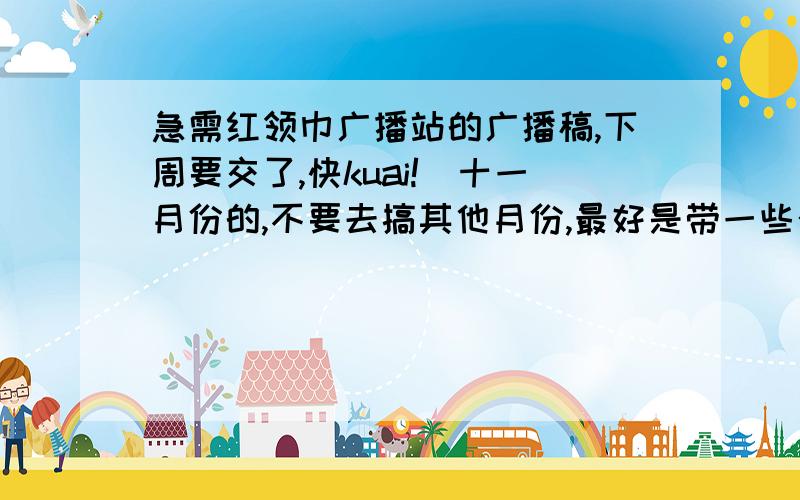 急需红领巾广播站的广播稿,下周要交了,快kuai!（十一月份的,不要去搞其他月份,最好是带一些介绍十一月的节日什么的,也不要光是那些,两个人的,ok?)多一点,要二十分钟左右.要科技方面的