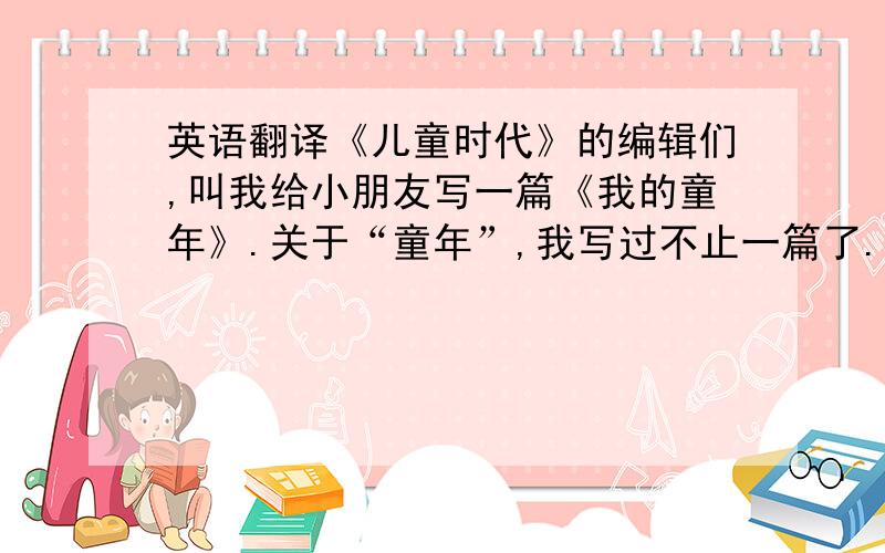 英语翻译《儿童时代》的编辑们,叫我给小朋友写一篇《我的童年》.关于“童年”,我写过不止一篇了.现在不妨讲一段惊险的故事,给小朋友们听.这大概是1906年左右的事了,那时我的父亲是烟