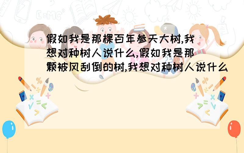 假如我是那棵百年参天大树,我想对种树人说什么,假如我是那颗被风刮倒的树,我想对种树人说什么