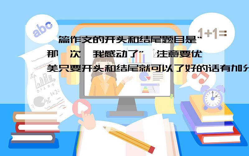 一篇作文的开头和结尾题目是“那一次,我感动了”,注意要优美只要开头和结尾就可以了好的话有加分“我是杨昊平”,请问你写的什么啊