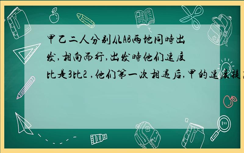 甲乙二人分别从AB两地同时出发,相向而行,出发时他们速度比是3比2 ,他们第一次相遇后,甲的速度提高了百分之20,乙的速度提高了百分之30,这样,当甲到达B地的时候,乙离A还有14千米,那么AB两地