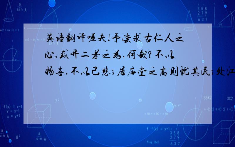 英语翻译嗟夫!予尝求古仁人之心,或异二者之为,何哉?不以物喜,不以己悲；居庙堂之高则忧其民；处江湖之远则忧其君.是进亦忧,退亦忧.然则何时而乐耶?其必曰“先天下之忧而忧,后天下之乐