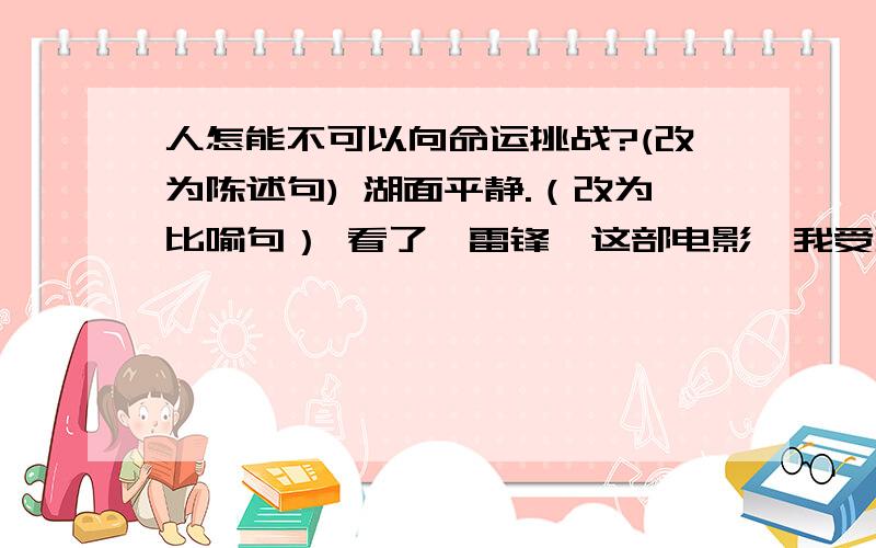 人怎能不可以向命运挑战?(改为陈述句) 湖面平静.（改为比喻句） 看了《雷锋》这部电影,我受到了教育.河水流淌.（改为拟人句）