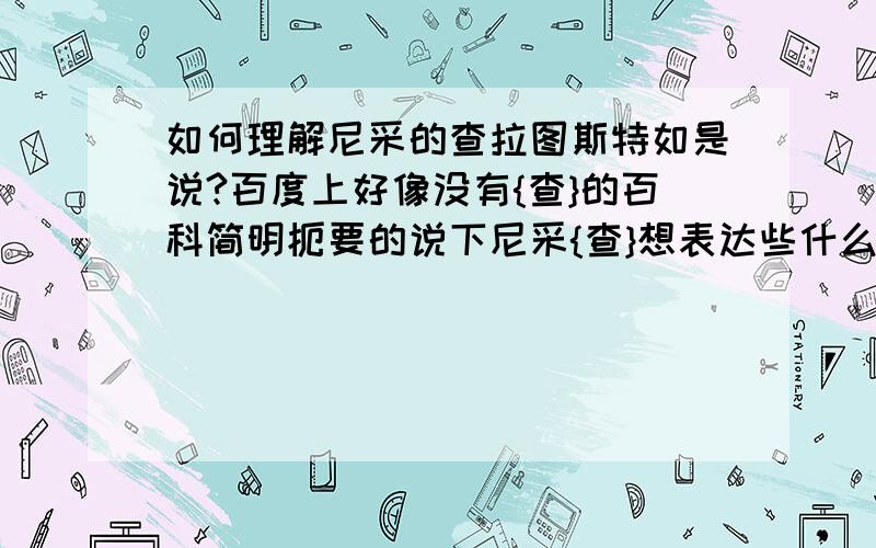 如何理解尼采的查拉图斯特如是说?百度上好像没有{查}的百科简明扼要的说下尼采{查}想表达些什么?不用长篇,不用粘贴 .