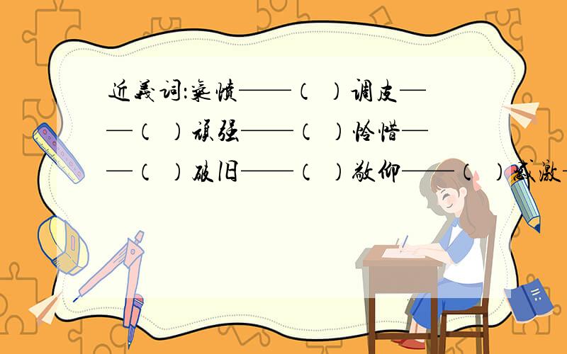 近义词：气愤——（ ）调皮——（ ）顽强——（ ）怜惜——（ ）破旧——（ ）敬仰——（ ）感激——（）