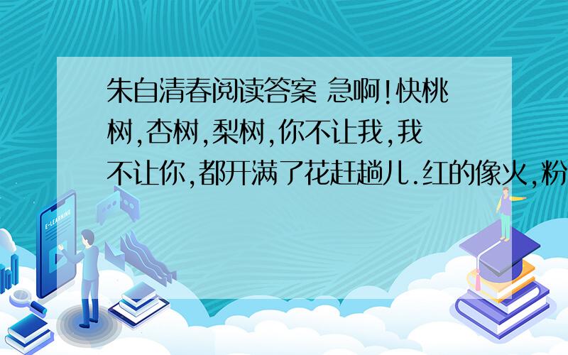 朱自清春阅读答案 急啊!快桃树,杏树,梨树,你不让我,我不让你,都开满了花赶趟儿.红的像火,粉的像霞,白的像雪.花里带着甜味；闭了眼,树上仿佛已经满是桃儿,杏儿,梨儿.花下成千成百的蜜蜂