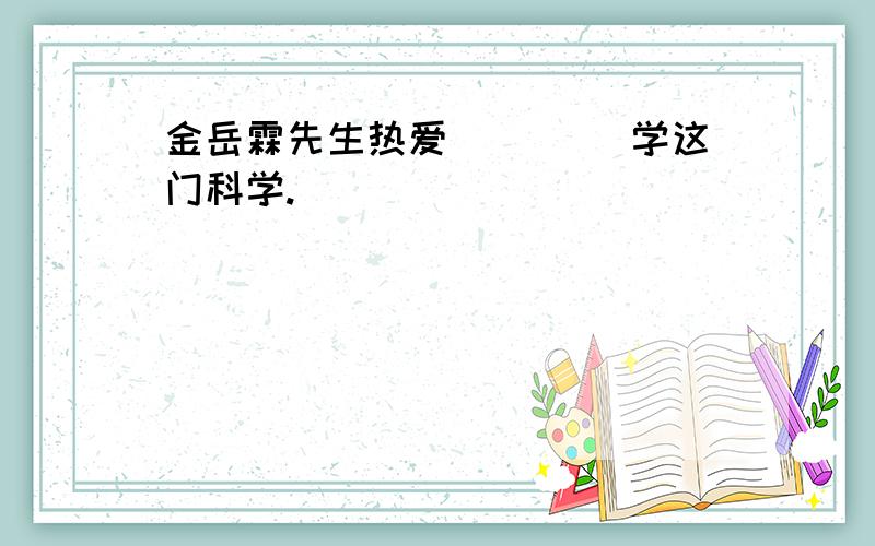 金岳霖先生热爱 ____学这门科学.