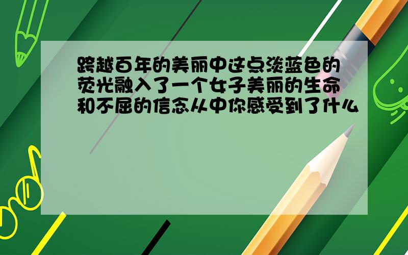 跨越百年的美丽中这点淡蓝色的荧光融入了一个女子美丽的生命和不屈的信念从中你感受到了什么