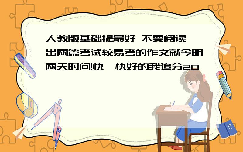 人教版基础提最好 不要阅读,出两篇考试较易考的作文就今明两天时间!快,快好的我追分20