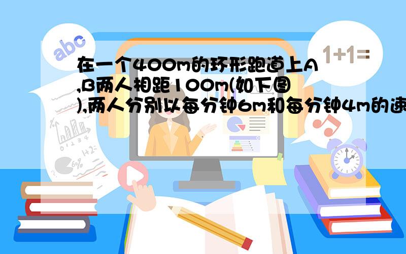 在一个400m的环形跑道上A,B两人相距100m(如下图),两人分别以每分钟6m和每分钟4m的速度同时出发.他们出发后过多少分钟相遇?（包含四种情况）