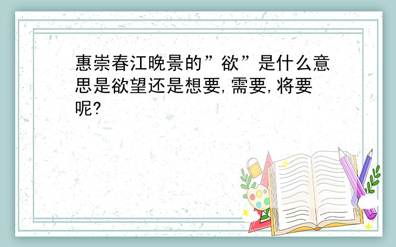 惠崇春江晚景的”欲”是什么意思是欲望还是想要,需要,将要呢?
