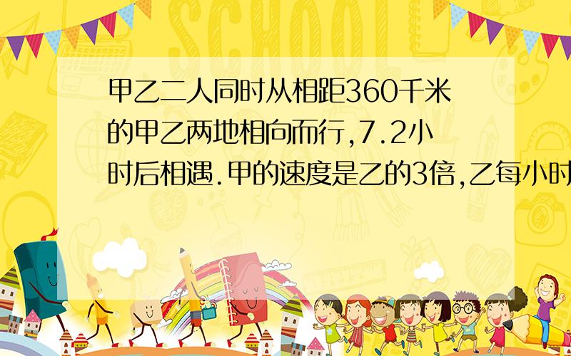 甲乙二人同时从相距360千米的甲乙两地相向而行,7.2小时后相遇.甲的速度是乙的3倍,乙每小时行多少千米?(我要的是方城