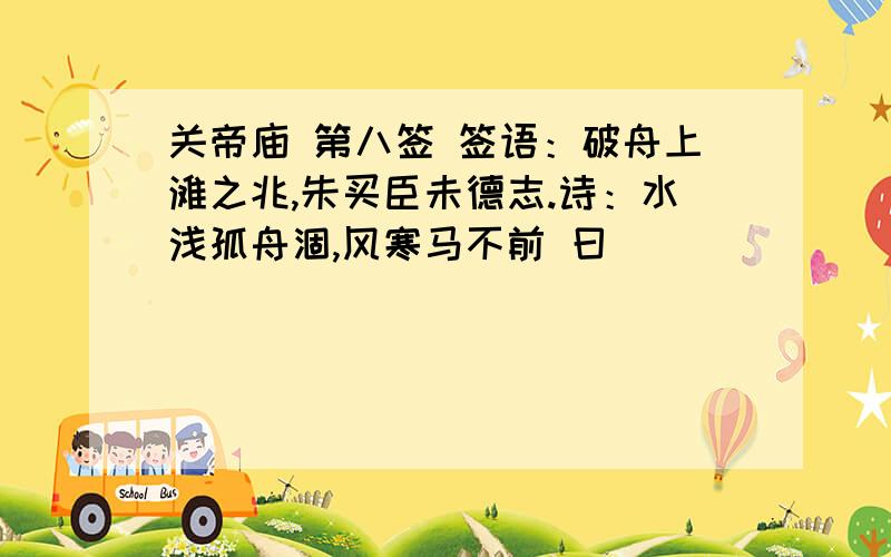 关帝庙 第八签 签语：破舟上滩之兆,朱买臣未德志.诗：水浅孤舟涸,风寒马不前 曰