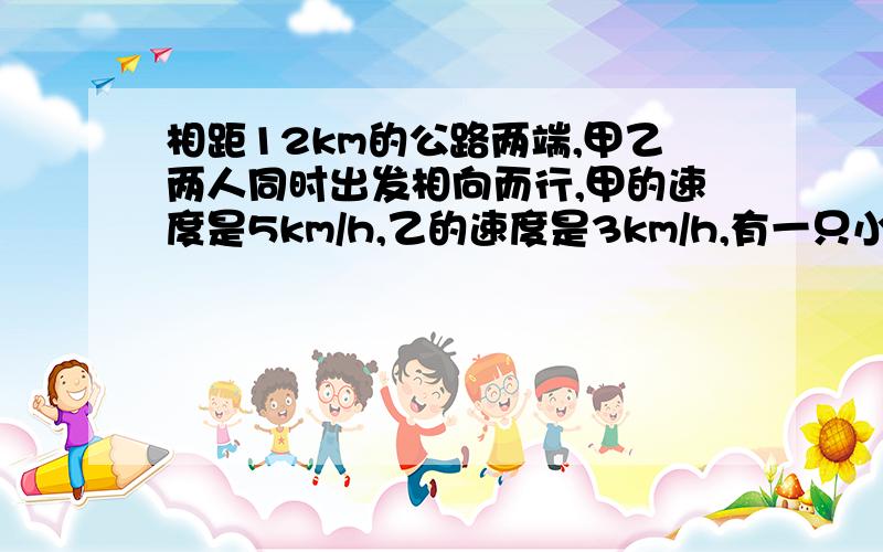 相距12km的公路两端,甲乙两人同时出发相向而行,甲的速度是5km/h,乙的速度是3km/h,有一只小狗以6km/h的