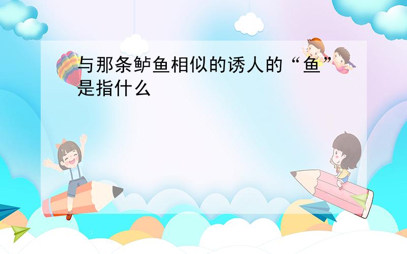 与那条鲈鱼相似的诱人的“鱼”是指什么