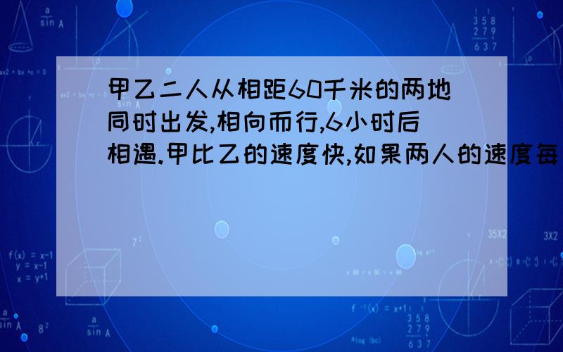 甲乙二人从相距60千米的两地同时出发,相向而行,6小时后相遇.甲比乙的速度快,如果两人的速度每小时各增加1千米,那么相遇地点距前一次相遇地点1千米.问甲原来的速度是多少?