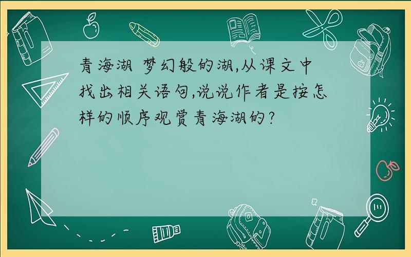 青海湖 梦幻般的湖,从课文中找出相关语句,说说作者是按怎样的顺序观赏青海湖的?